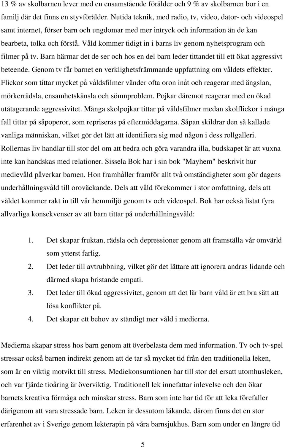 Våld kommer tidigt in i barns liv genom nyhetsprogram och filmer på tv. Barn härmar det de ser och hos en del barn leder tittandet till ett ökat aggressivt beteende.