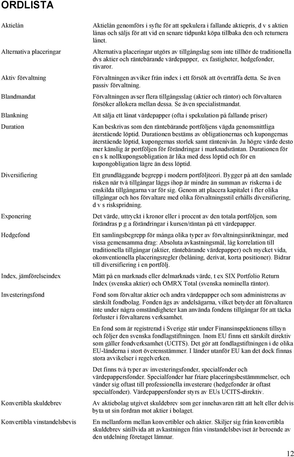 Alternativa placeringar utgörs av tillgångslag som inte tillhör de traditionella dvs aktier och räntebärande värdepapper, ex fastigheter, hedgefonder, råvaror.