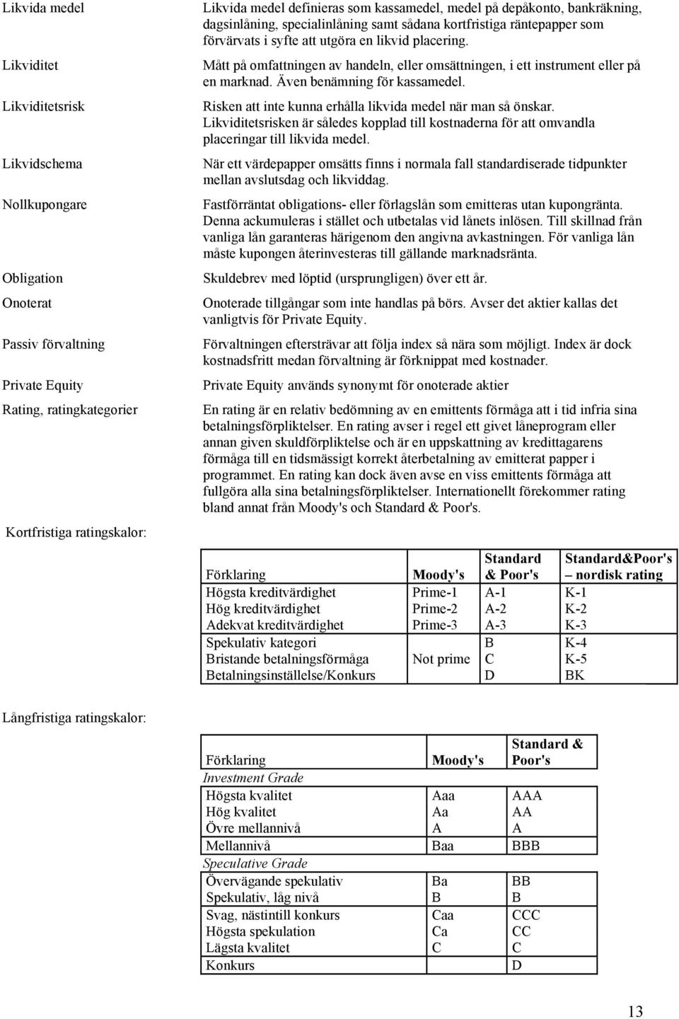 Mått på omfattningen av handeln, eller omsättningen, i ett instrument eller på en marknad. Även benämning för kassamedel. Risken att inte kunna erhålla likvida medel när man så önskar.