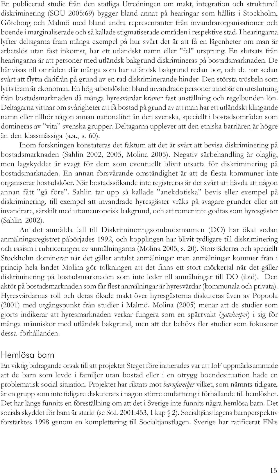 I hearingarna lyfter deltagarna fram många exempel på hur svårt det är att få en lägenheter om man är arbetslös utan fast inkomst, har ett utländskt namn eller fel ursprung.