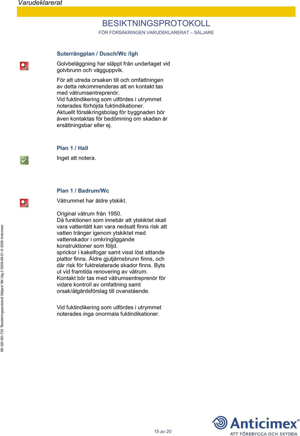 Aktuellt försäkringsbolag för byggnaden bör även kontaktas för bedömning om skadan är ersättningsbar eller ej. Plan 1 / Hall Plan 1 / Badrum/Wc Våtrummet har äldre ytskikt. Original våtrum från 1950.