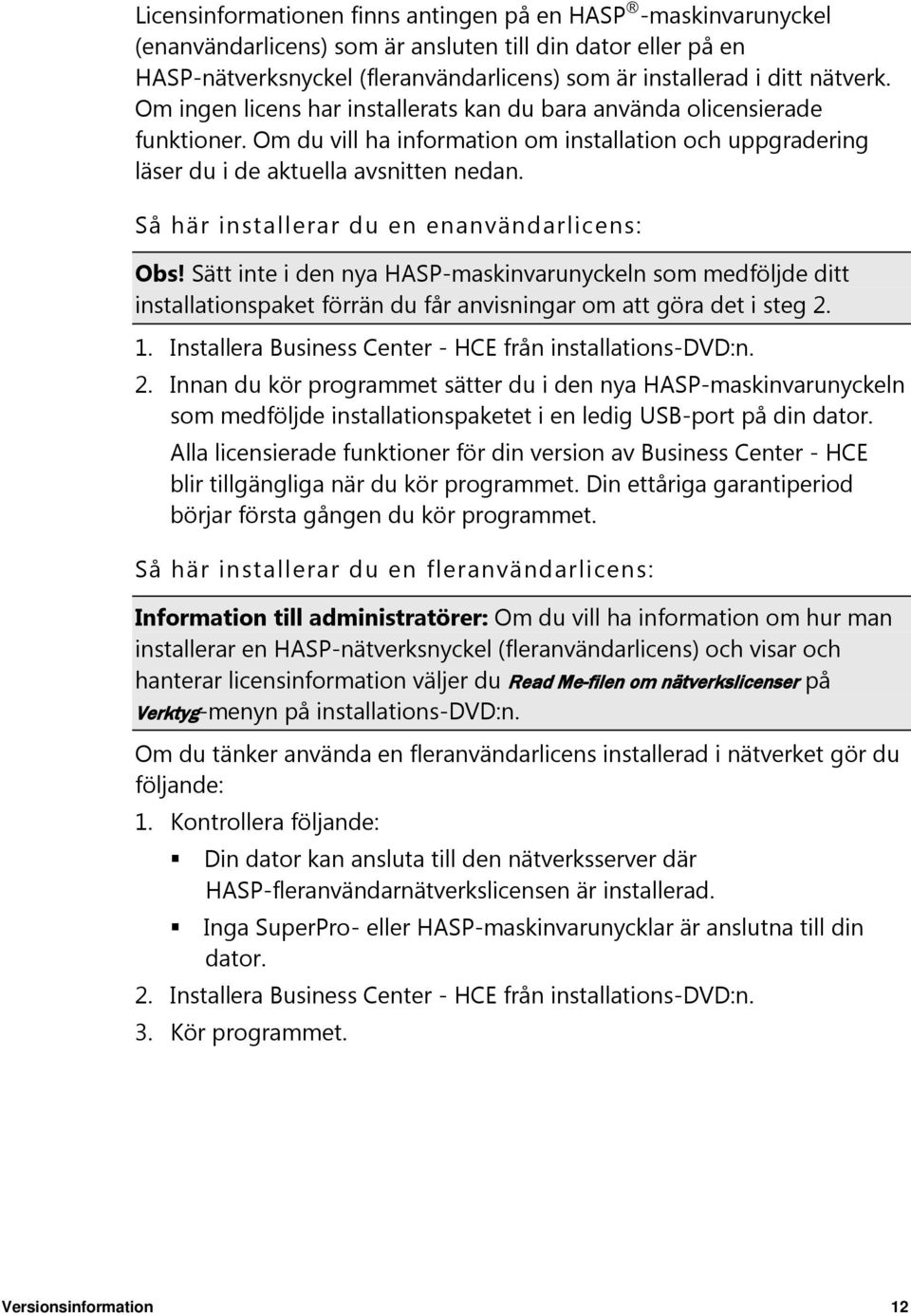 Så här installerar du en enanvändarlicens: Obs! Sätt inte i den nya HASP-maskinvarunyckeln som medföljde ditt installationspaket förrän du får anvisningar om att göra det i steg 2. 1.