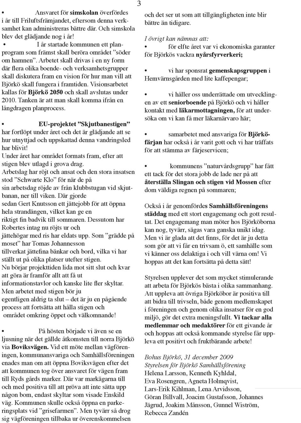 Arbetet skall drivas i en ny form där flera olika boende- och verksamhetsgrupper skall diskutera fram en vision för hur man vill att Björkö skall fungera i framtiden.