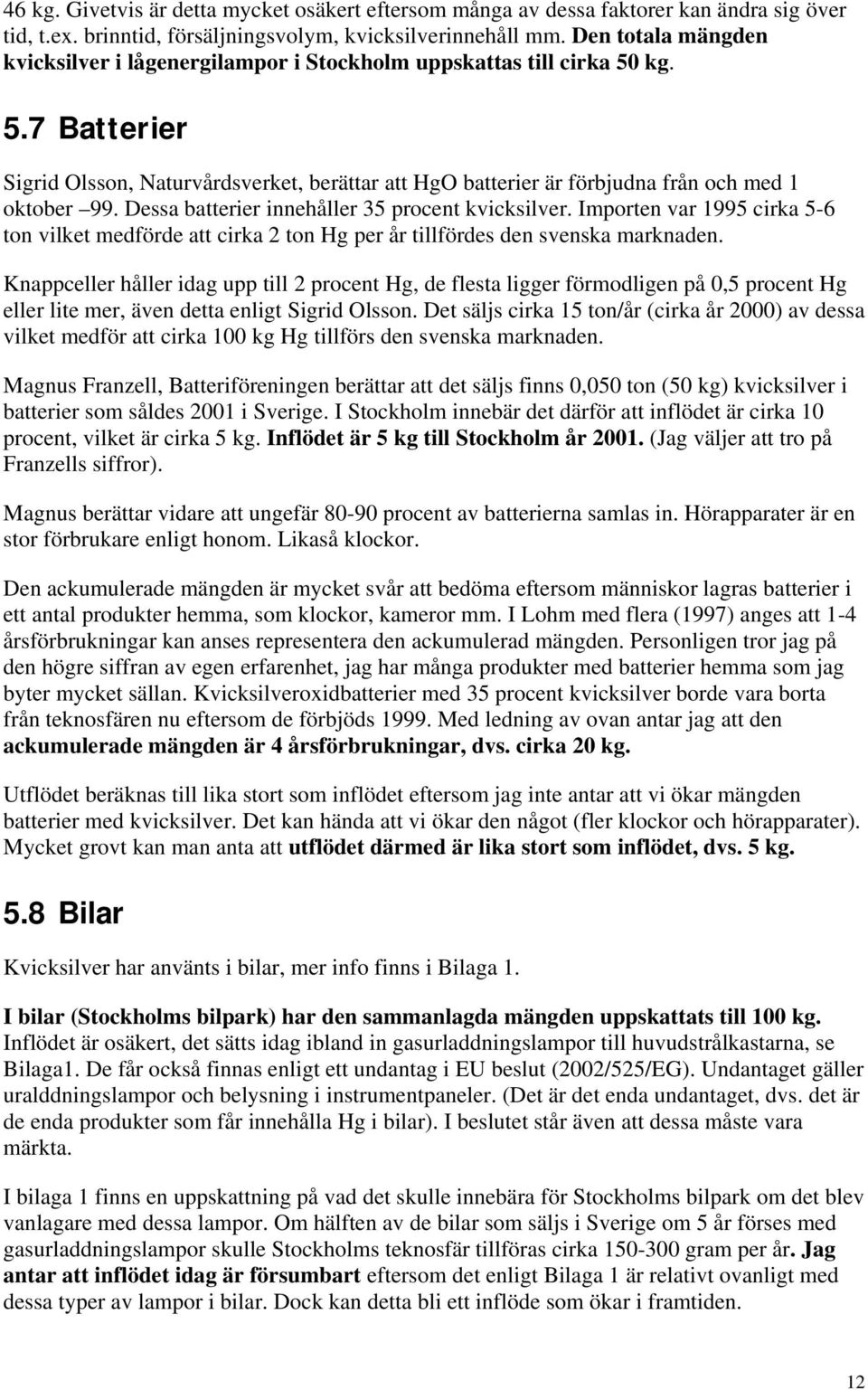 Dessa batterier innehåller 35 procent kvicksilver. Importen var 1995 cirka 5-6 ton vilket medförde att cirka 2 ton Hg per år tillfördes den svenska marknaden.