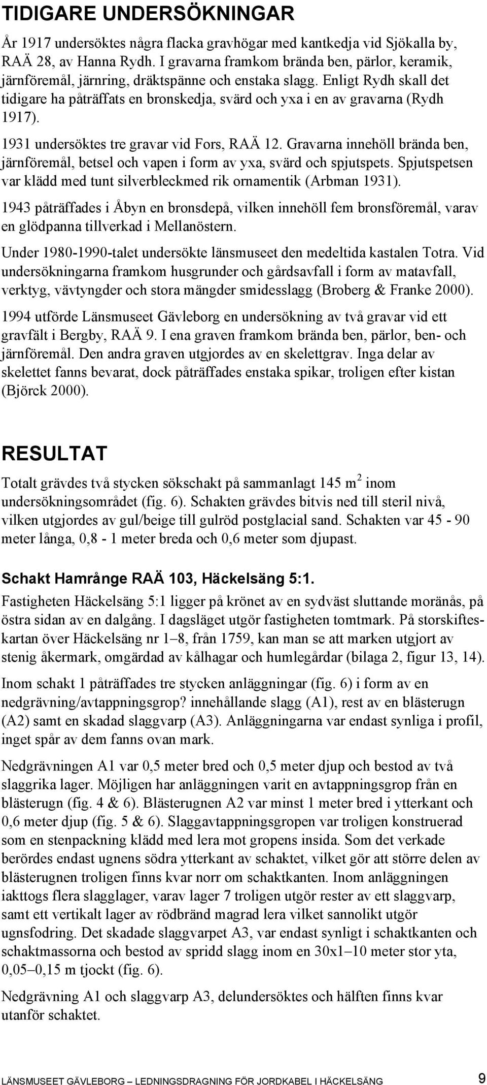 Enligt Rydh skall det tidigare ha påträffats en bronskedja, svärd och yxa i en av gravarna (Rydh 1917). 1931 undersöktes tre gravar vid Fors, RAÄ 12.