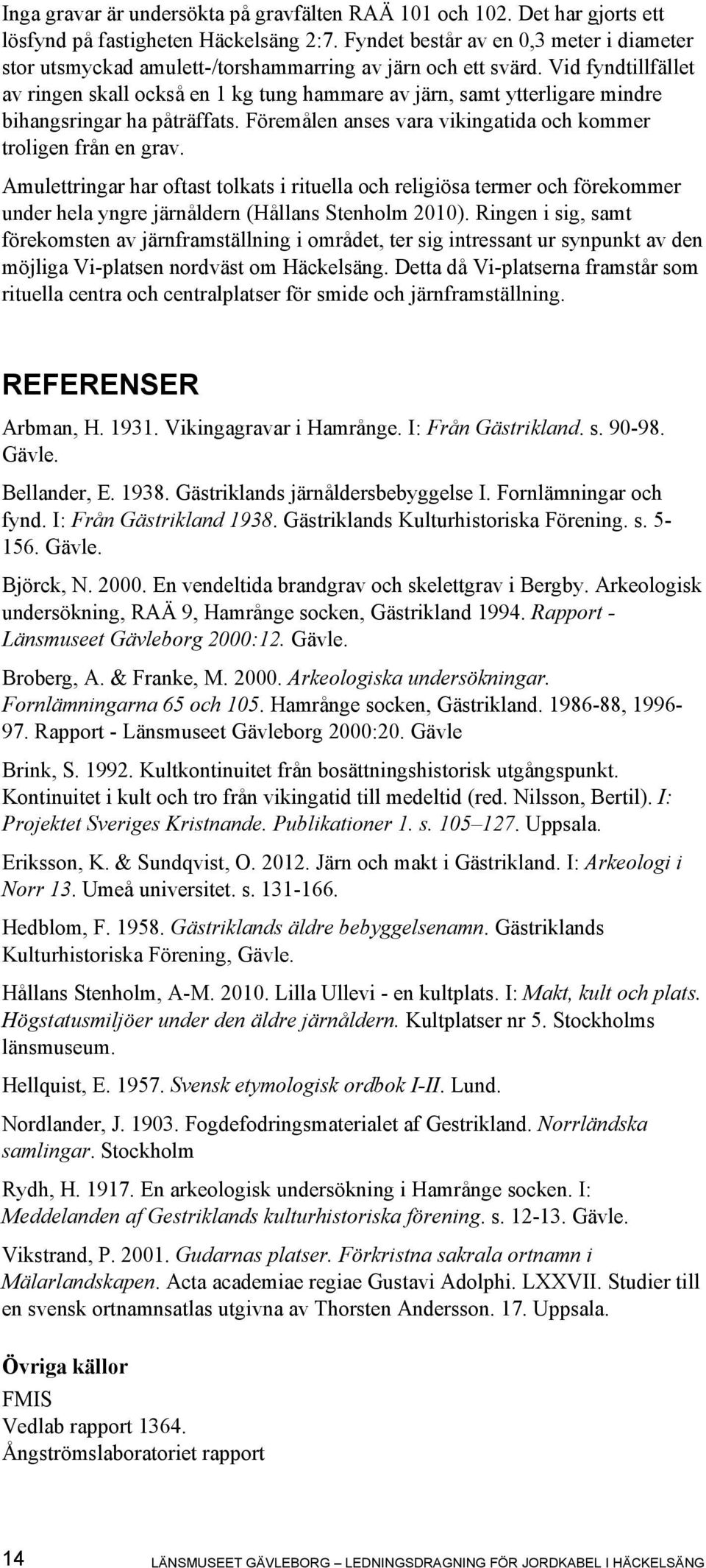 Vid fyndtillfället av ringen skall också en 1 kg tung hammare av järn, samt ytterligare mindre bihangsringar ha påträffats. Föremålen anses vara vikingatida och kommer troligen från en grav.