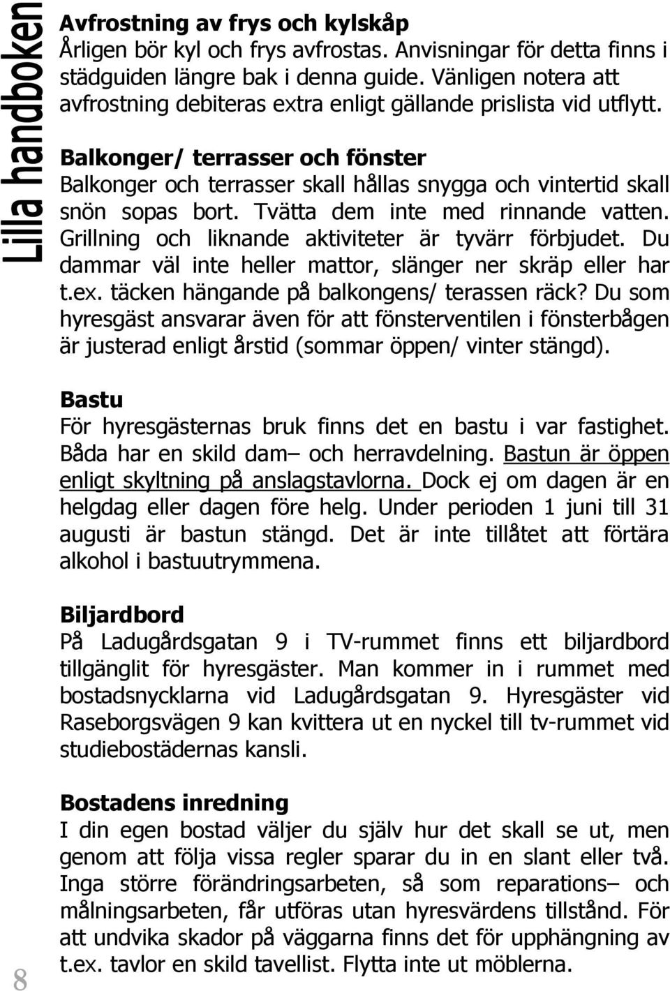 Tvätta dem inte med rinnande vatten. Grillning och liknande aktiviteter är tyvärr förbjudet. Du dammar väl inte heller mattor, slänger ner skräp eller har t.ex.