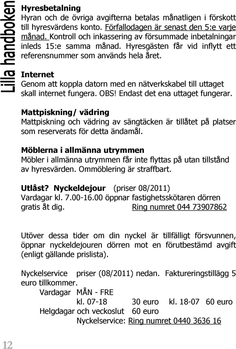 Internet Genom att koppla datorn med en nätverkskabel till uttaget skall internet fungera. OBS! Endast det ena uttaget fungerar.