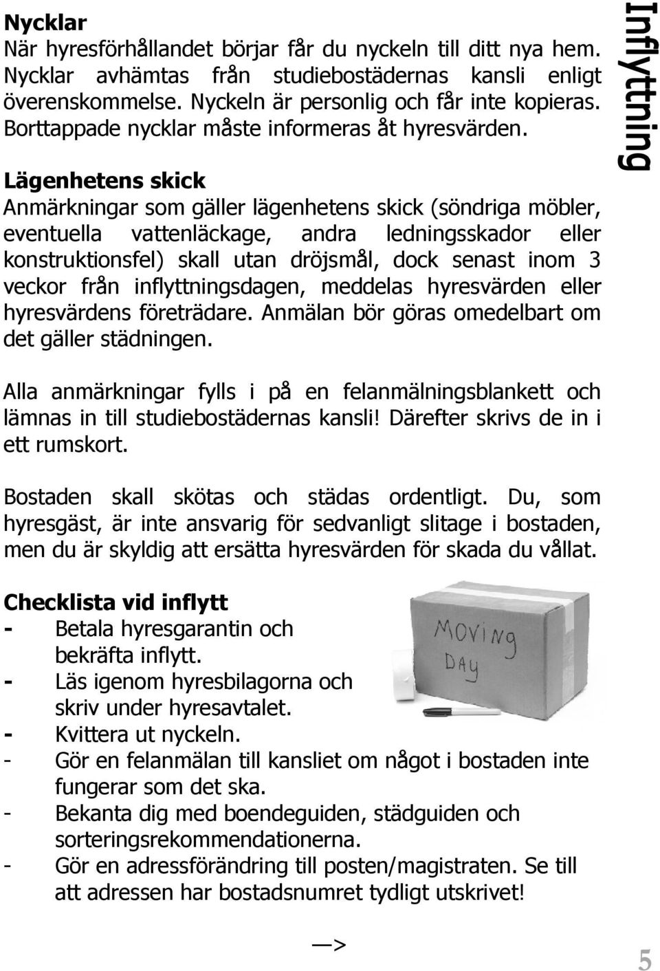 Lägenhetens skick Anmärkningar som gäller lägenhetens skick (söndriga möbler, eventuella vattenläckage, andra ledningsskador eller konstruktionsfel) skall utan dröjsmål, dock senast inom 3 veckor