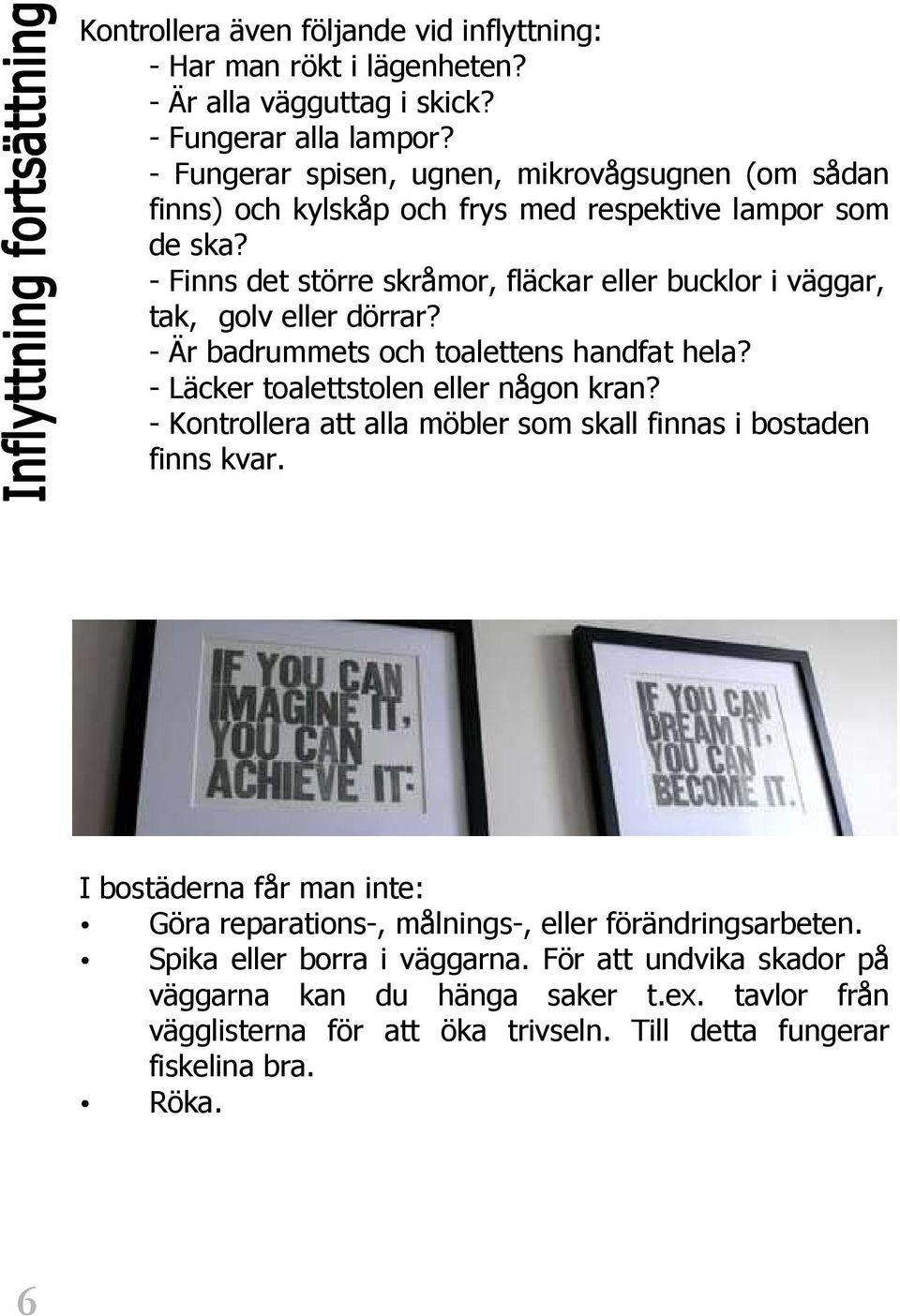 - Finns det större skråmor, fläckar eller bucklor i väggar, tak, golv eller dörrar? - Är badrummets och toalettens handfat hela? - Läcker toalettstolen eller någon kran?