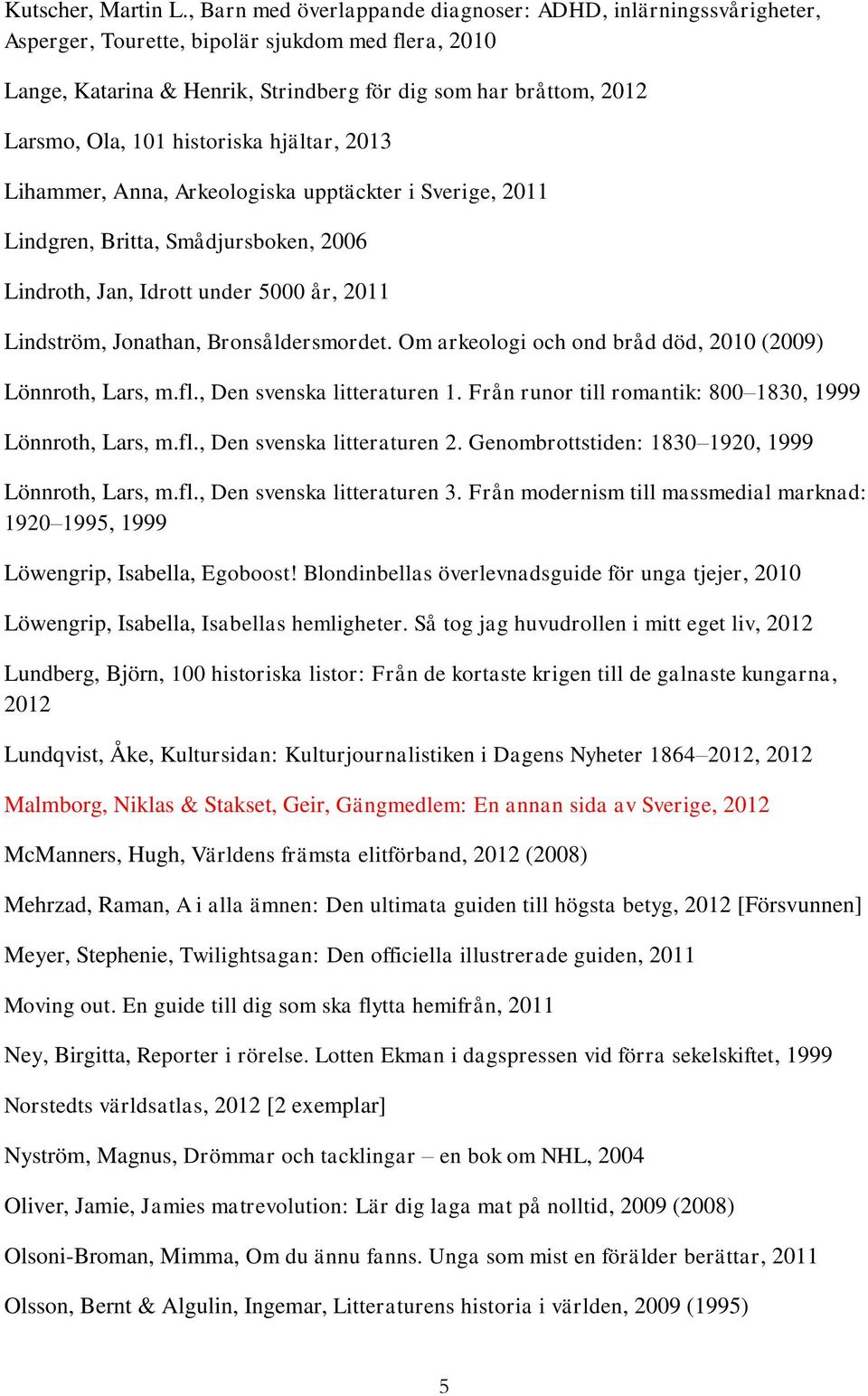 historiska hjältar, 2013 Lihammer, Anna, Arkeologiska upptäckter i Sverige, 2011 Lindgren, Britta, Smådjursboken, 2006 Lindroth, Jan, Idrott under 5000 år, 2011 Lindström, Jonathan, Bronsåldersmordet.