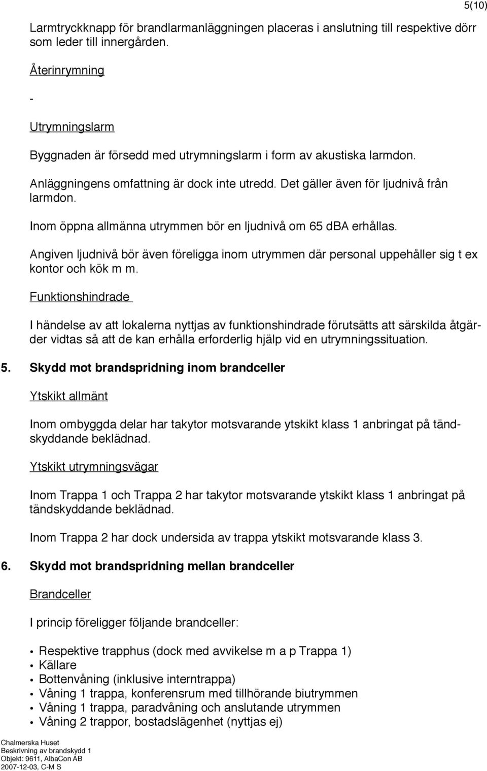 Inom öppna allmänna utrymmen bör en ljudnivå om 65 dba erhållas. Angiven ljudnivå bör även föreligga inom utrymmen där personal uppehåller sig t ex kontor och kök m m.