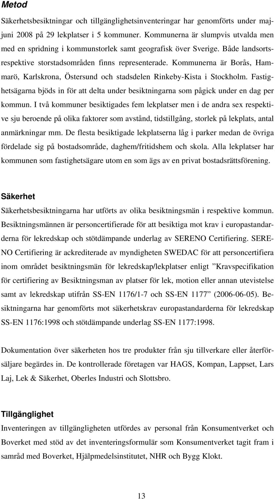 Kommunerna är Borås, Hammarö, Karlskrona, Östersund och stadsdelen Rinkeby-Kista i Stockholm. Fastighetsägarna bjöds in för att delta under besiktningarna som pågick under en dag per kommun.