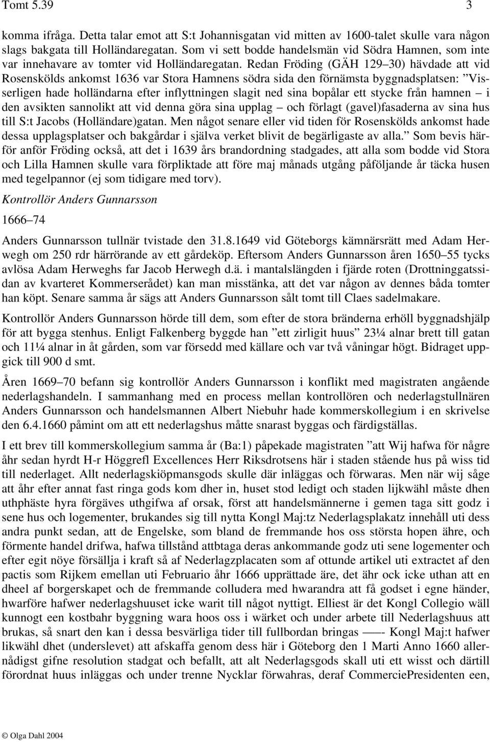 Redan Fröding (GÄH 129 30) hävdade att vid Rosenskölds ankomst 1636 var Stora Hamnens södra sida den förnämsta byggnadsplatsen: Visserligen hade holländarna efter inflyttningen slagit ned sina