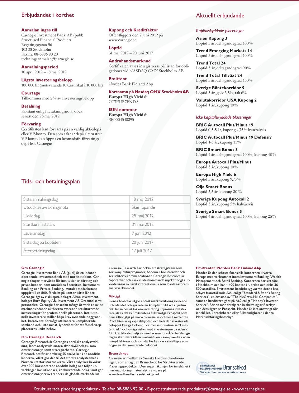 se Anmälningsperiod 10 april 2012 18 maj 2012 Lägsta investeringsbelopp 100 000 kr (motsvarande 10 Certifikat à 10 000 kr) Courtage Tillkommer med 2 % av Investeringsbelopp Betalning Kontant enligt