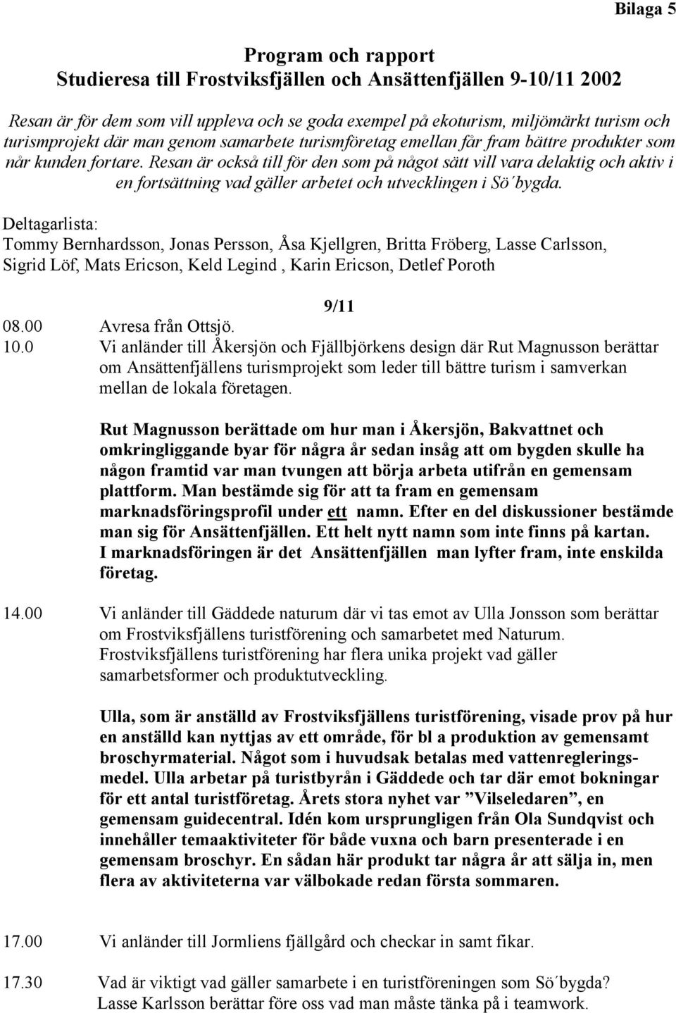 Resan är också till för den som på något sätt vill vara delaktig och aktiv i en fortsättning vad gäller arbetet och utvecklingen i Sö bygda.