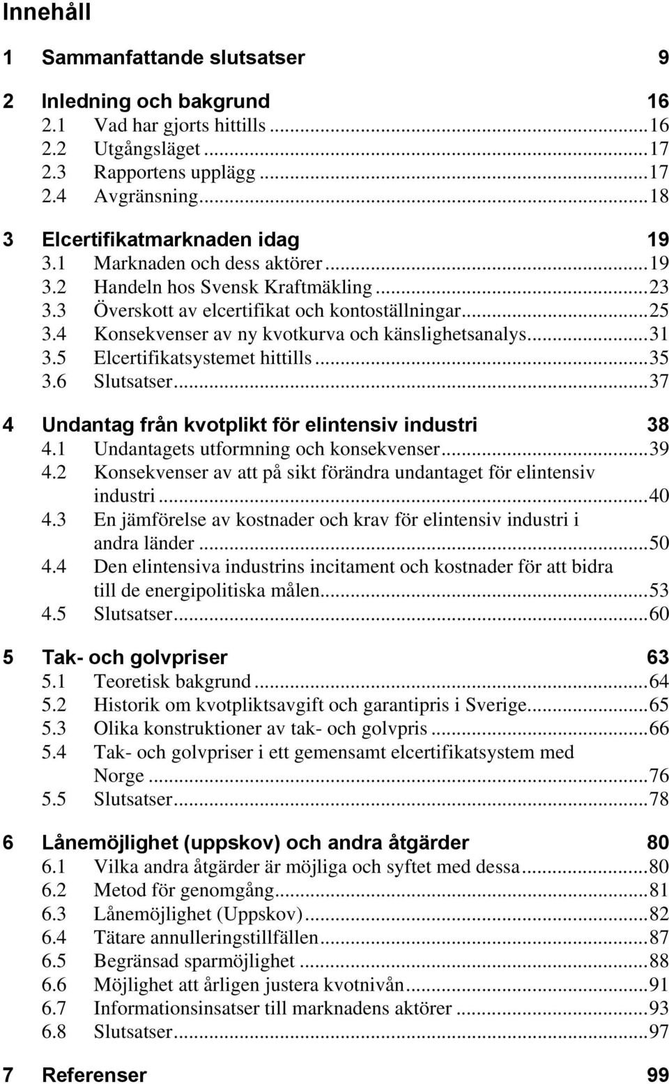 4 Konsekvenser av ny kvotkurva och känslighetsanalys...31 3.5 Elcertifikatsystemet hittills...35 3.6 Slutsatser...37 4 Undantag från kvotplikt för elintensiv industri 38 4.