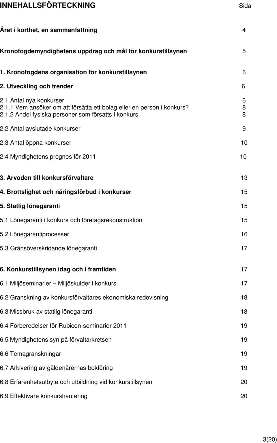 2 Antal avslutade konkurser 9 2.3 Antal öppna konkurser 10 2.4 Myndighetens prognos för 2011 10 3. Arvoden till konkursförvaltare 13 4. Brottslighet och näringsförbud i konkurser 15 5.