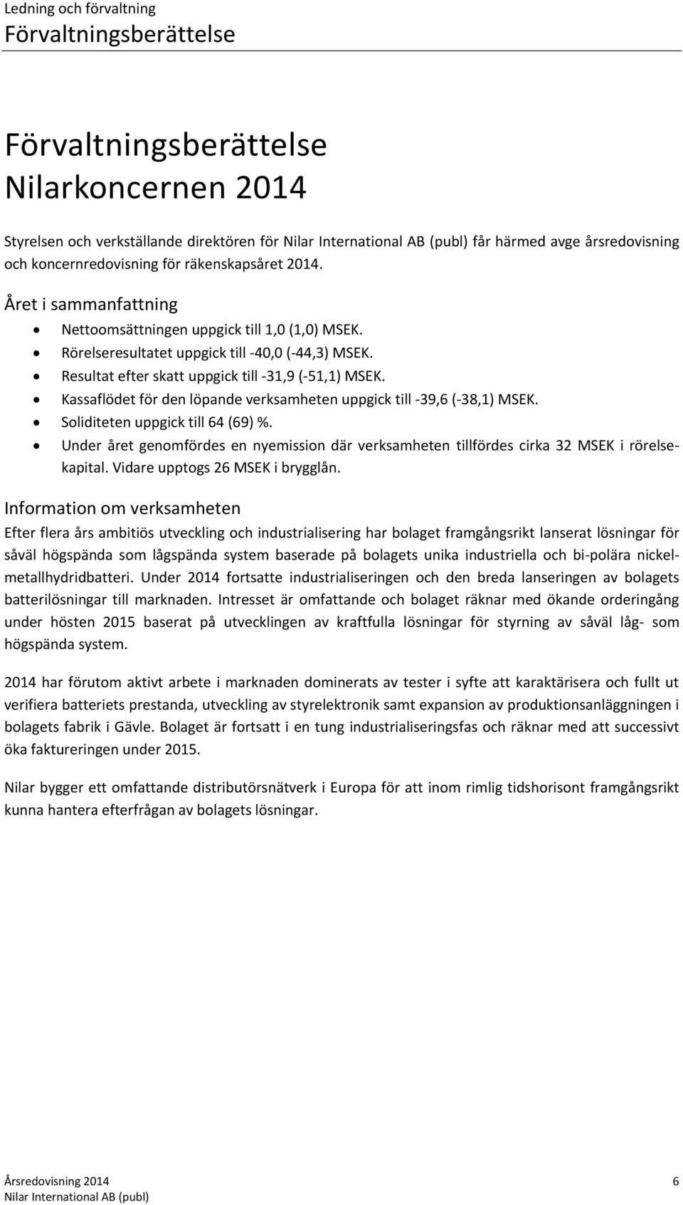 Kassaflödet för den löpande verksamheten uppgick till -39,6 (-38,1) MSEK. Soliditeten uppgick till 64 (69) %.