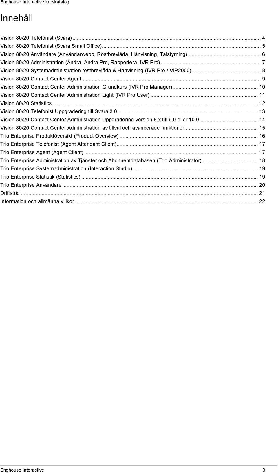 .. 9 Vision 80/20 Contact Center Administration Grundkurs (IVR Pro Manager)... 10 Vision 80/20 Contact Center Administration Light (IVR Pro User)... 11 Vision 80/20 Statistics.