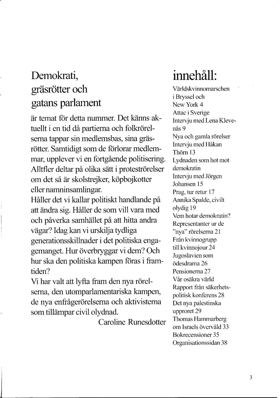 Håller det vi kallar politiskt handlande på ait ändra sig. Håller de som vill varamed och påverka samhället pä atthilta andra vagar?