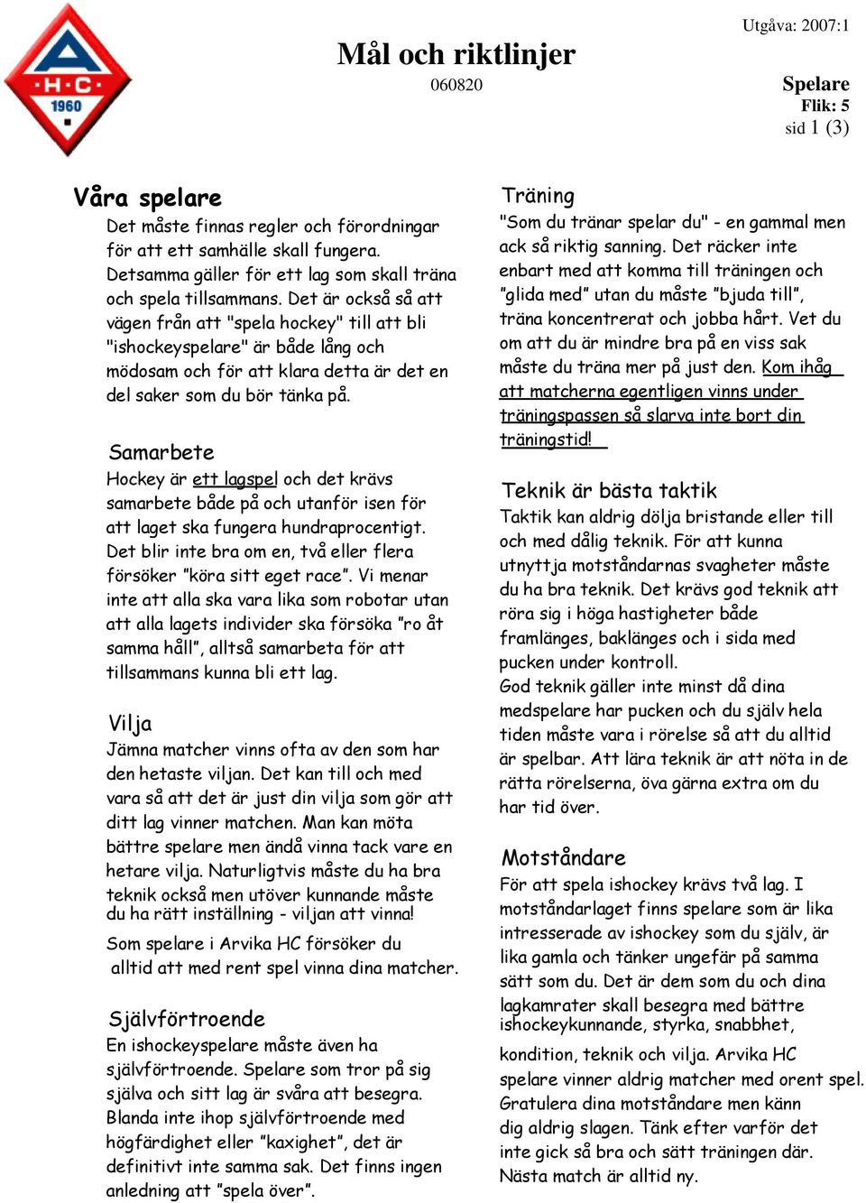 Samarbete Hockey är ett lagspel och det krävs samarbete både på och utanför isen för att laget ska fungera hundraprocentigt. Det blir inte bra om en, två eller flera försöker köra sitt eget race.