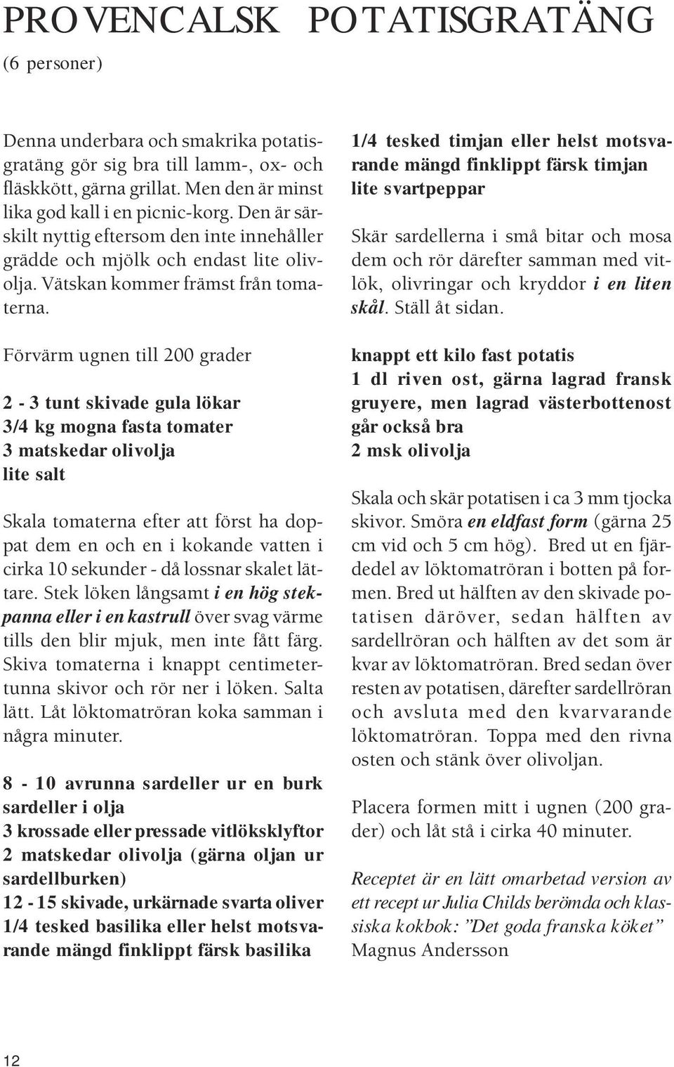 Förvärm ugnen till 200 grader 2-3 tunt skivade gula lökar 3/4 kg mogna fasta tomater 3 matskedar olivolja lite salt Skala tomaterna efter att först ha doppat dem en och en i kokande vatten i cirka 10