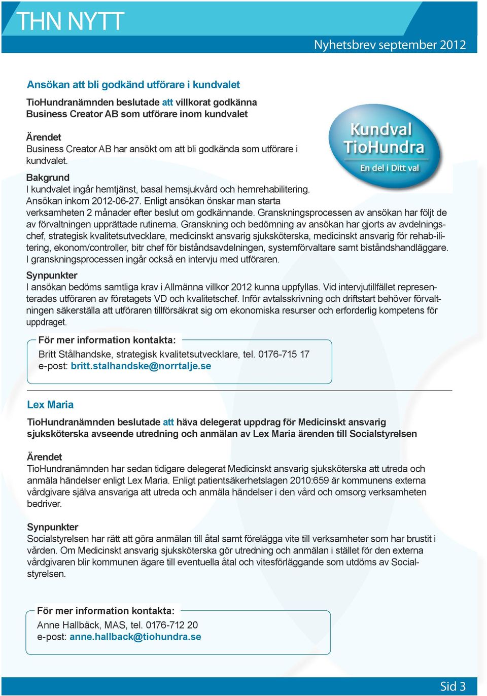 Enligt ansökan önskar man starta verksamheten 2 månader efter beslut om godkännande. Granskningsprocessen av ansökan har följt de av förvaltningen upprättade rutinerna.