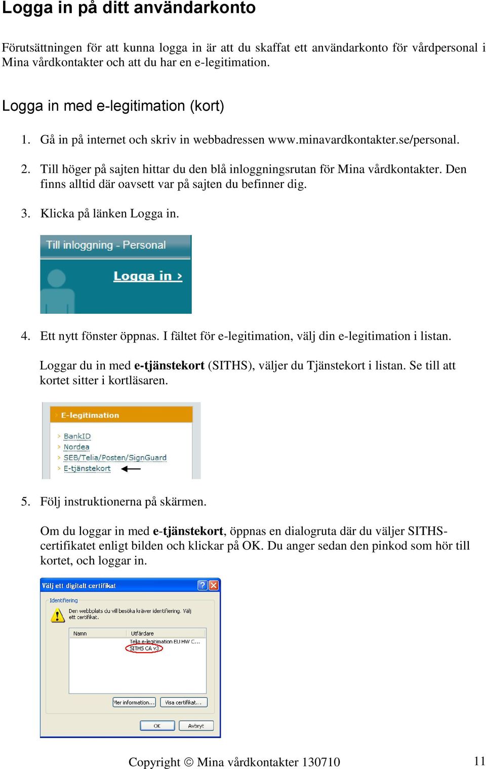 Den finns alltid där oavsett var på sajten du befinner dig. 3. Klicka på länken Logga in. 4. Ett nytt fönster öppnas. I fältet för e-legitimation, välj din e-legitimation i listan.