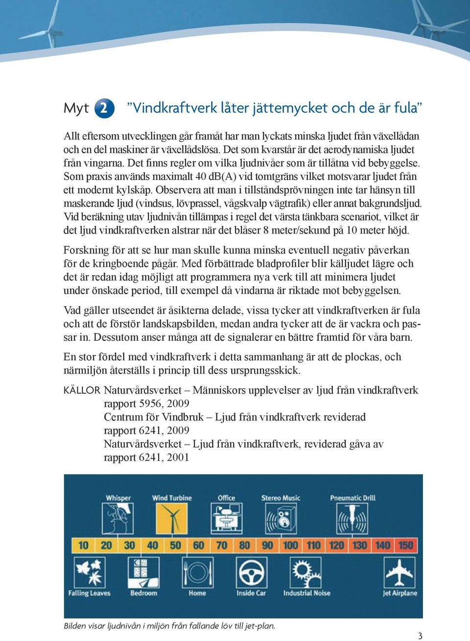 Som praxis används maximalt 40 db(a) vid tomtgräns vilket motsvarar ljudet från ett modernt kylskåp.