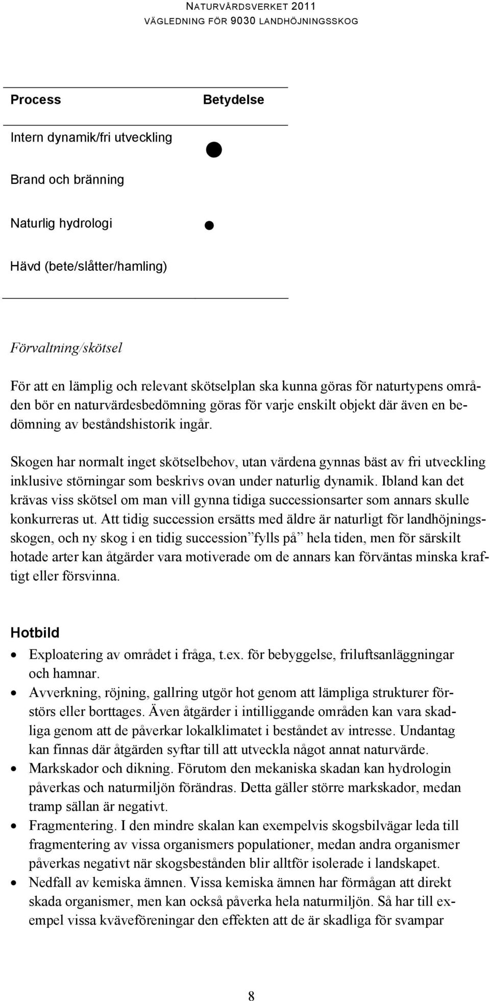 Skogen har normalt inget skötselbehov, utan värdena gynnas bäst av fri utveckling inklusive störningar som beskrivs ovan under naturlig dynamik.