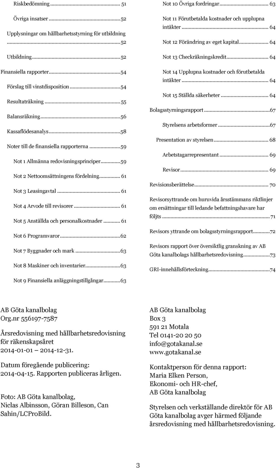 .. 61 Not 4 Arvode till revisorer... 61 Not 5 Anställda och personalkostnader... 61 Not 6 Programvaror... 62 Not 7 Byggnader och mark... 63 Not 8 Maskiner och inventarier... 63 Not 10 Övriga fordringar.