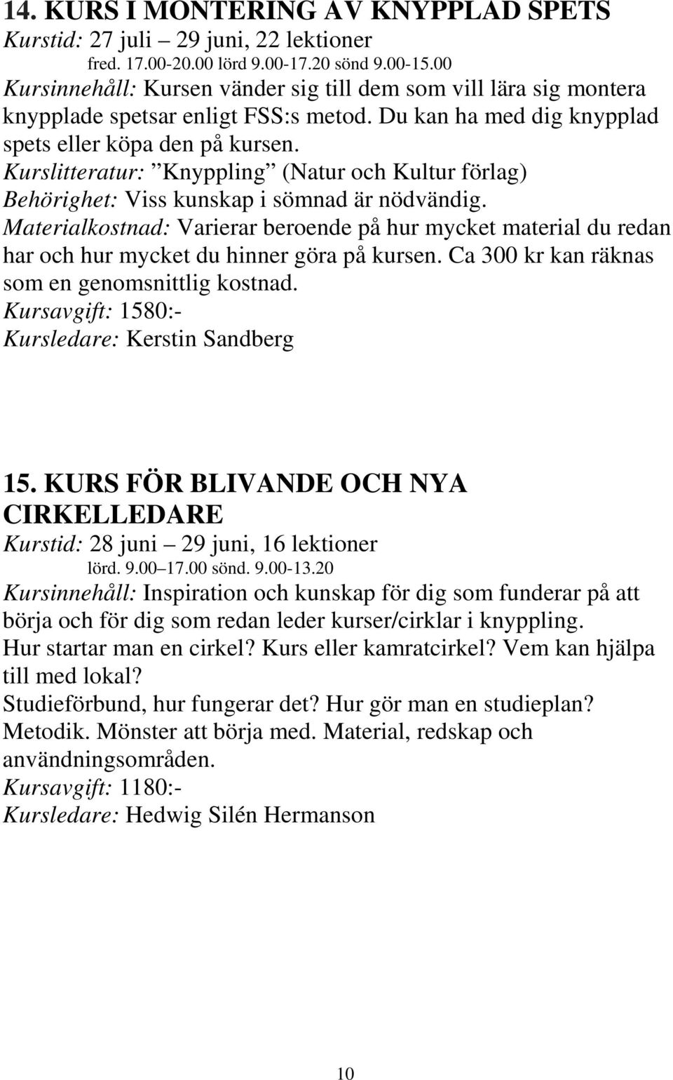 Kurslitteratur: Knyppling (Natur och Kultur förlag) Behörighet: Viss kunskap i sömnad är nödvändig. har och hur mycket du hinner göra på kursen.