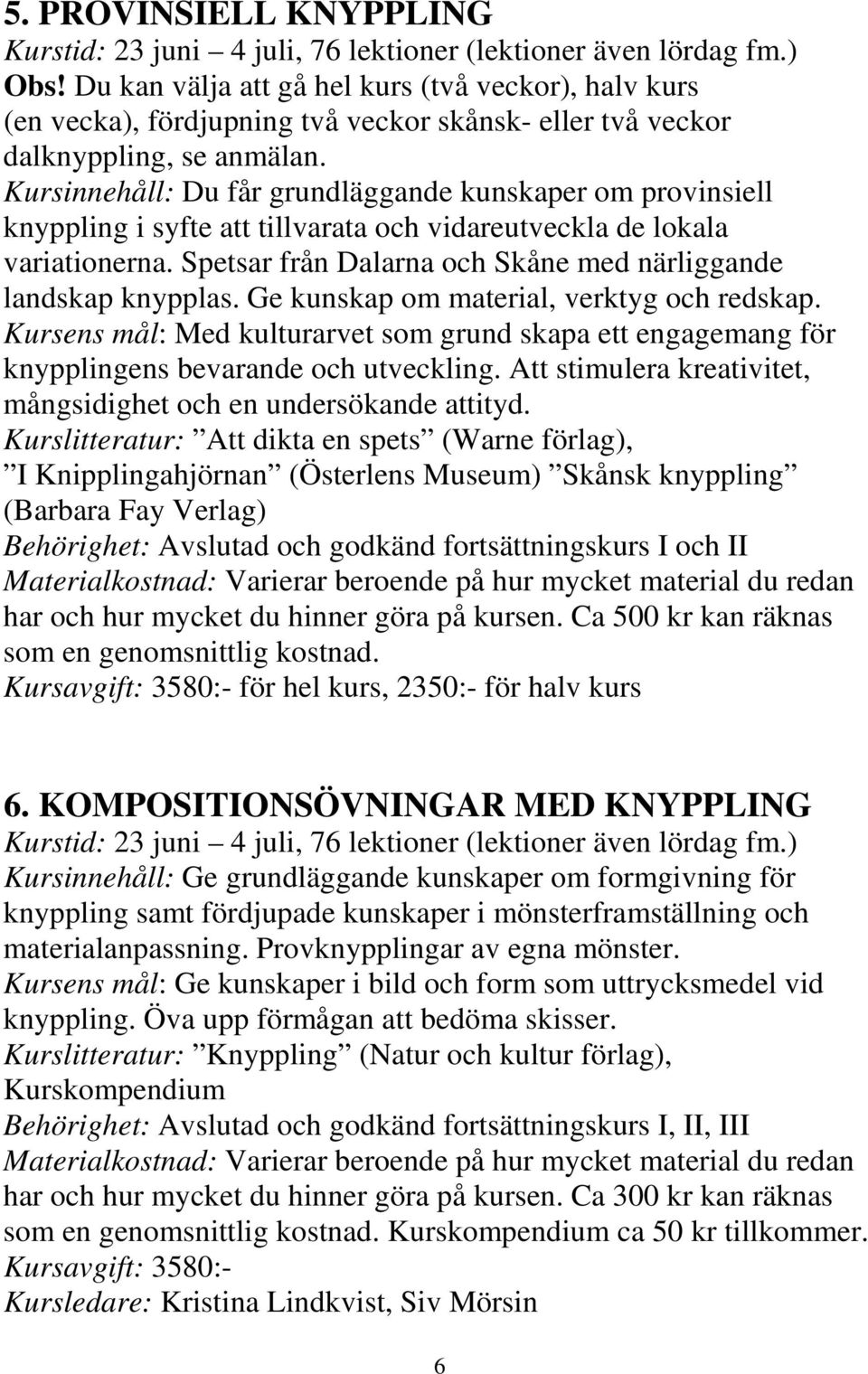 Kursinnehåll: Du får grundläggande kunskaper om provinsiell knyppling i syfte att tillvarata och vidareutveckla de lokala variationerna.