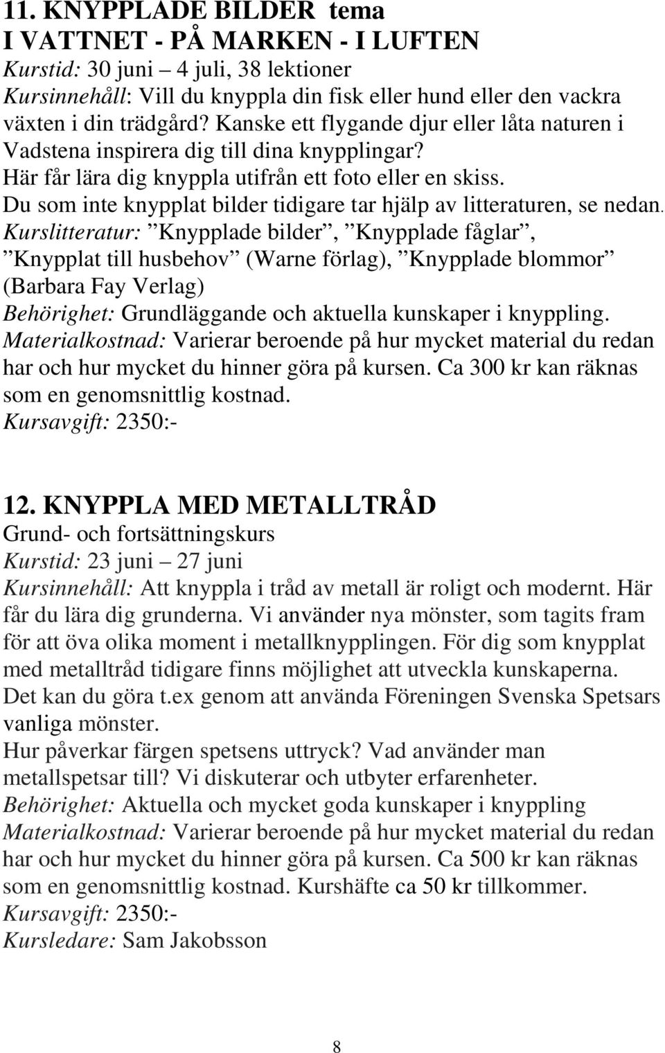 Du som inte knypplat bilder tidigare tar hjälp av litteraturen, se nedan.