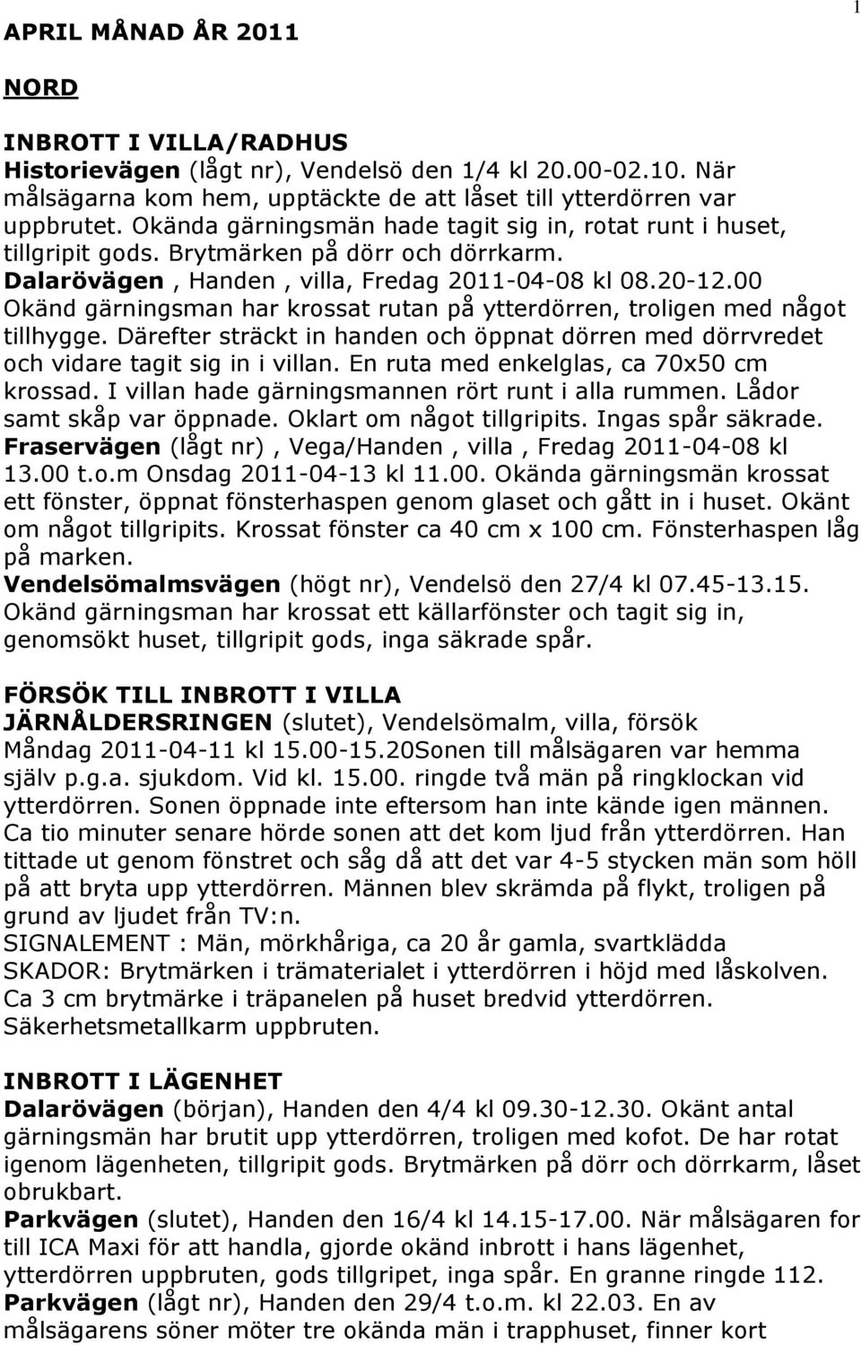 00 Okänd gärningsman har krossat rutan på ytterdörren, troligen med något tillhygge. Därefter sträckt in handen och öppnat dörren med dörrvredet och vidare tagit sig in i villan.