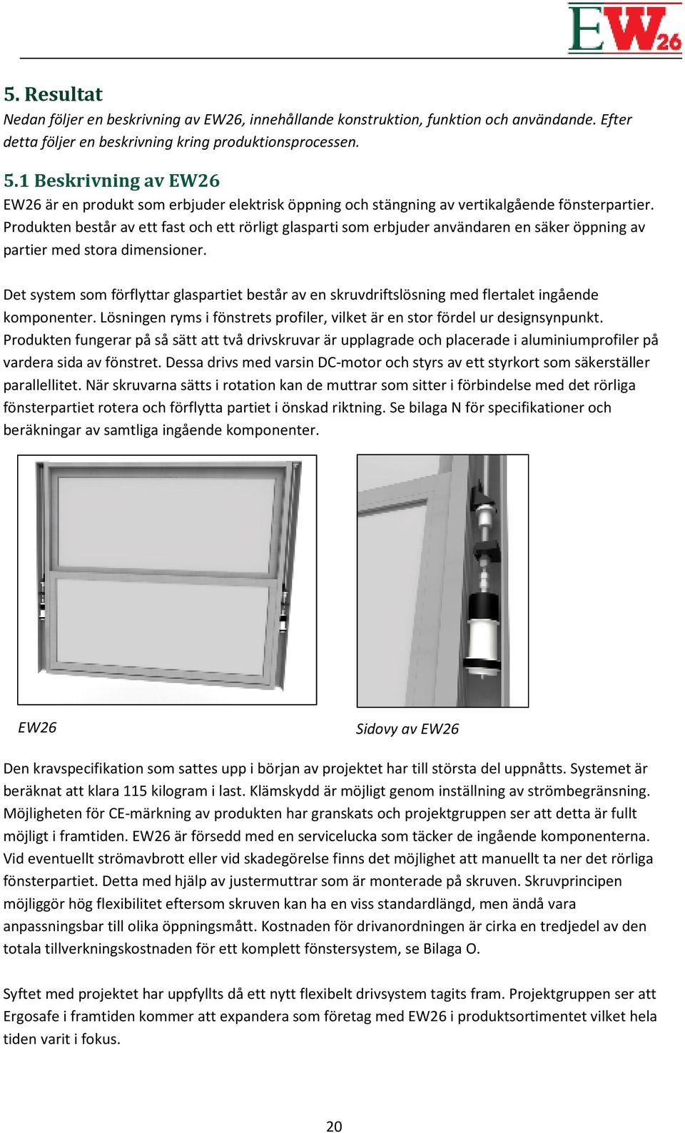 Produkten består av ett fast och ett rörligt glasparti som erbjuder användaren en säker öppning av partier med stora dimensioner.