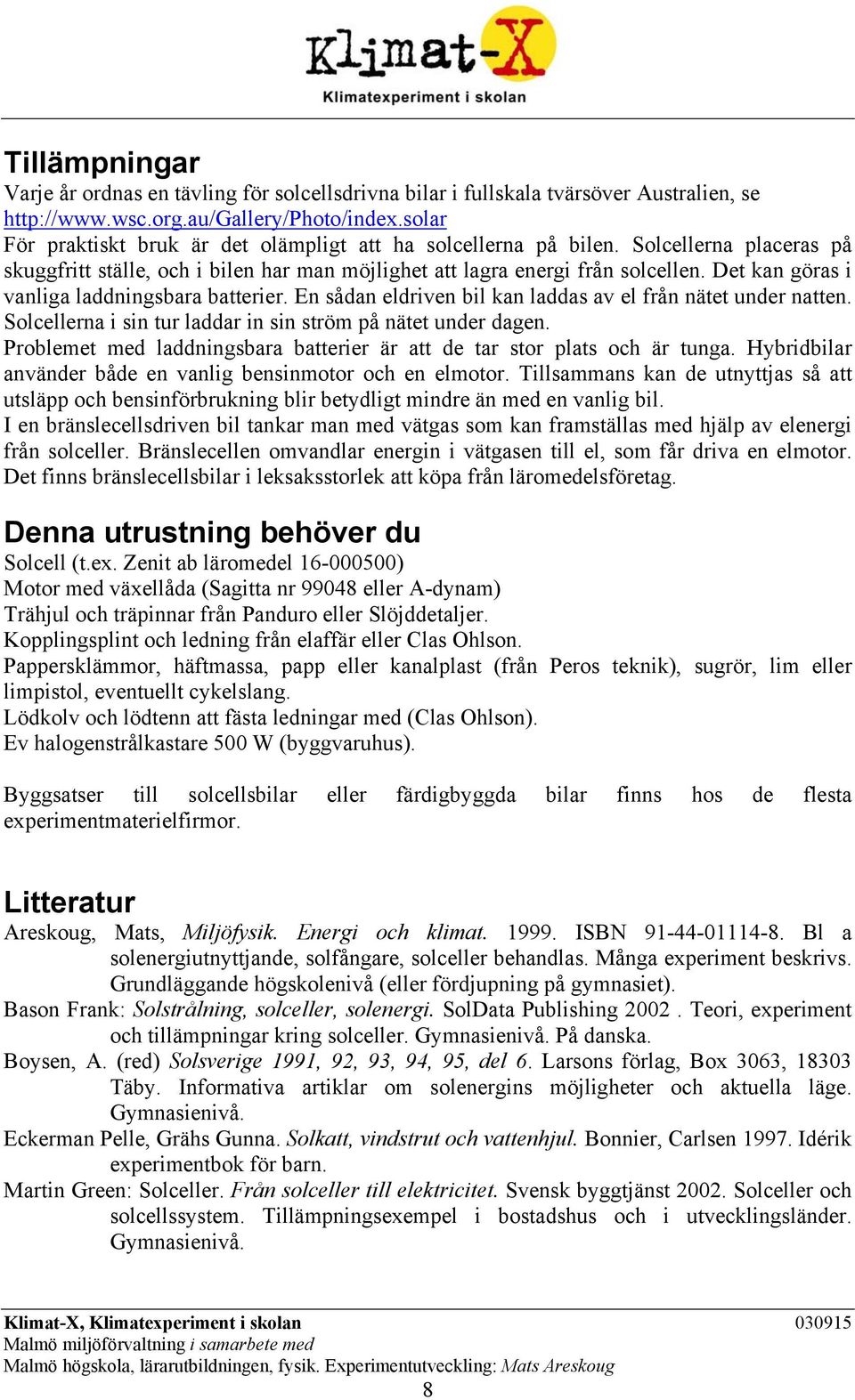 Det kan göras i vanliga laddningsbara batterier. En sådan eldriven bil kan laddas av el från nätet under natten. Solcellerna i sin tur laddar in sin ström på nätet under dagen.