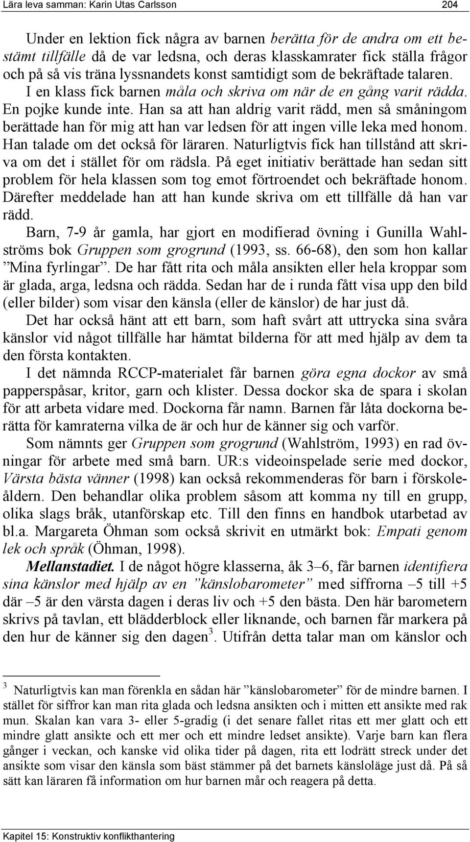 Han sa att han aldrig varit rädd, men så småningom berättade han för mig att han var ledsen för att ingen ville leka med honom. Han talade om det också för läraren.