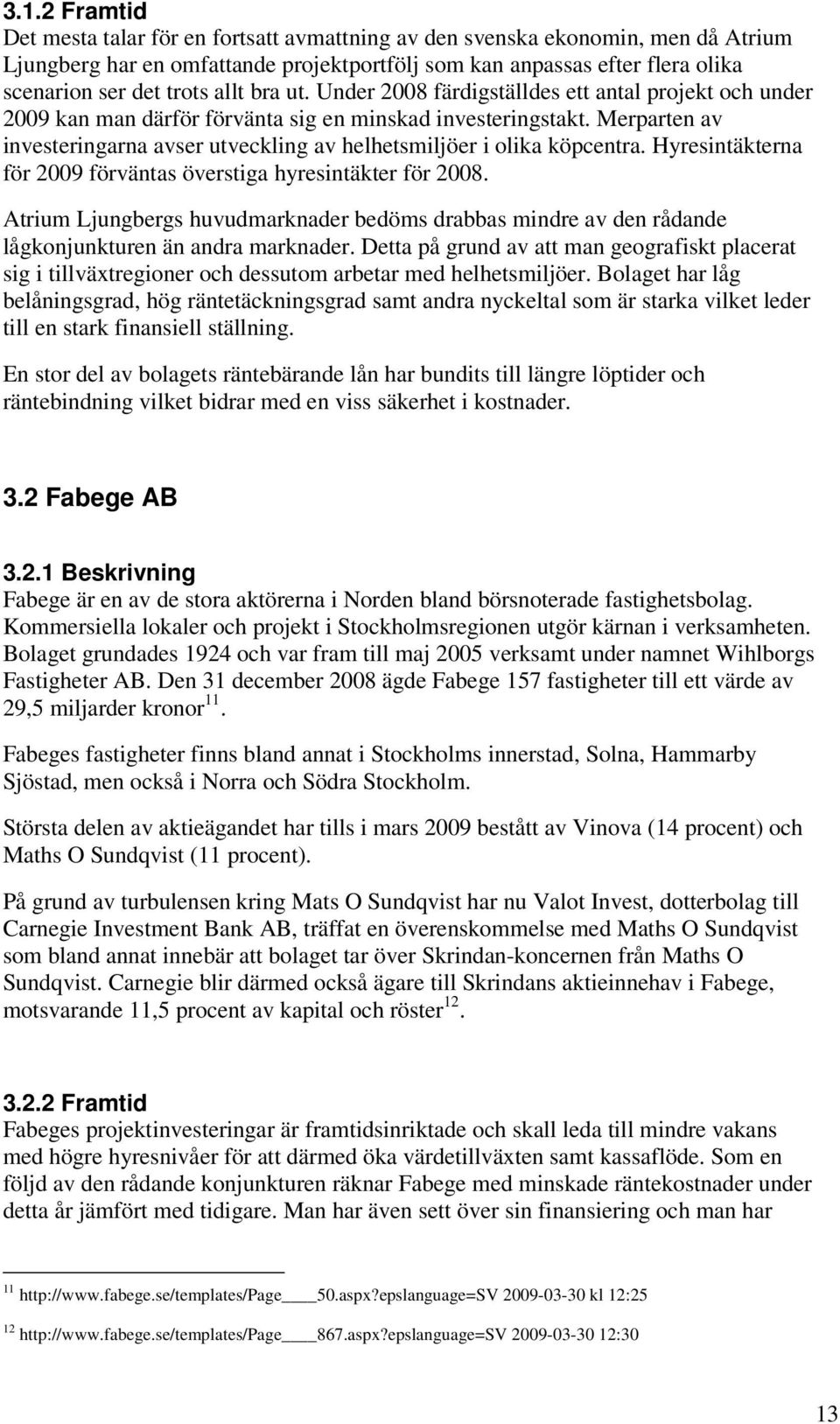 Merparten av investeringarna avser utveckling av helhetsmiljöer i olika köpcentra. Hyresintäkterna för 2009 förväntas överstiga hyresintäkter för 2008.