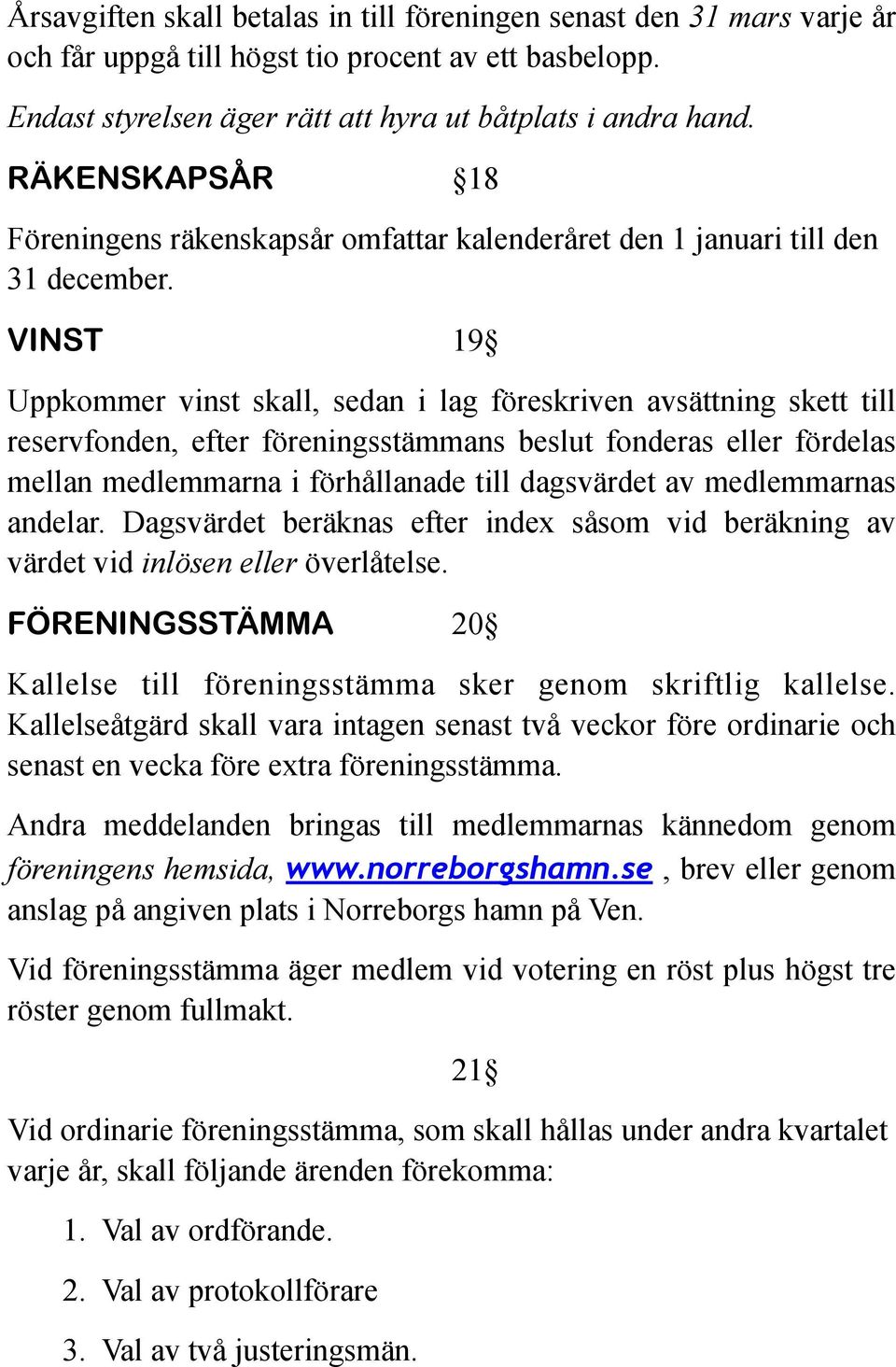 VINST 19 Uppkommer vinst skall, sedan i lag föreskriven avsättning skett till reservfonden, efter föreningsstämmans beslut fonderas eller fördelas mellan medlemmarna i förhållanade till dagsvärdet av