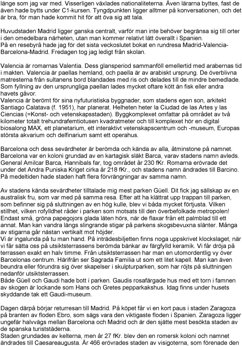 Huvudstaden Madrid ligger ganska centralt, varför man inte behöver begränsa sig till orter i den omedelbara närheten, utan man kommer relativt lätt överallt i Spanien.