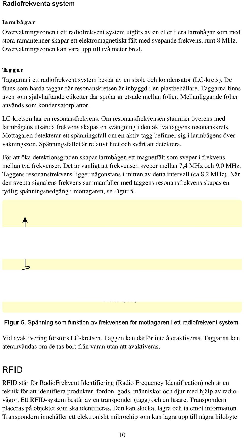 De finns som hårda taggar där resonanskretsen är inbyggd i en plastbehållare. Taggarna finns även som självhäftande etiketter där spolar är etsade mellan folier.