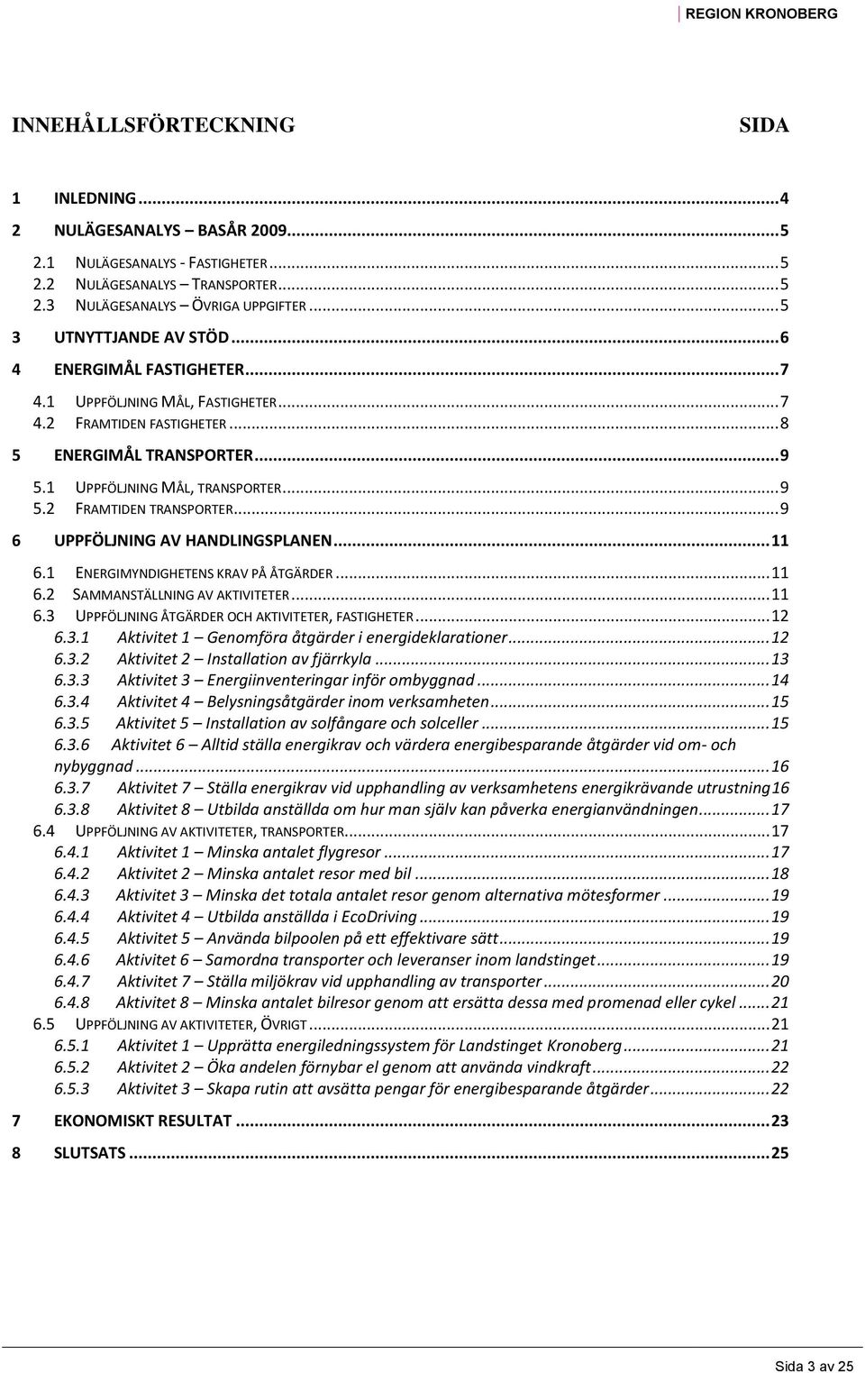 .. 9 6 UPPFÖLJNING AV HANDLINGSPLANEN... 11 6.1 ENERGIMYNDIGHETENS KRAV PÅ ÅTGÄRDER... 11 6.2 SAMMANSTÄLLNING AV AKTIVITETER... 11 6.3 UPPFÖLJNING ÅTGÄRDER OCH AKTIVITETER, FASTIGHETER... 12 6.3.1 Aktivitet 1 Genomföra åtgärder i energideklarationer.