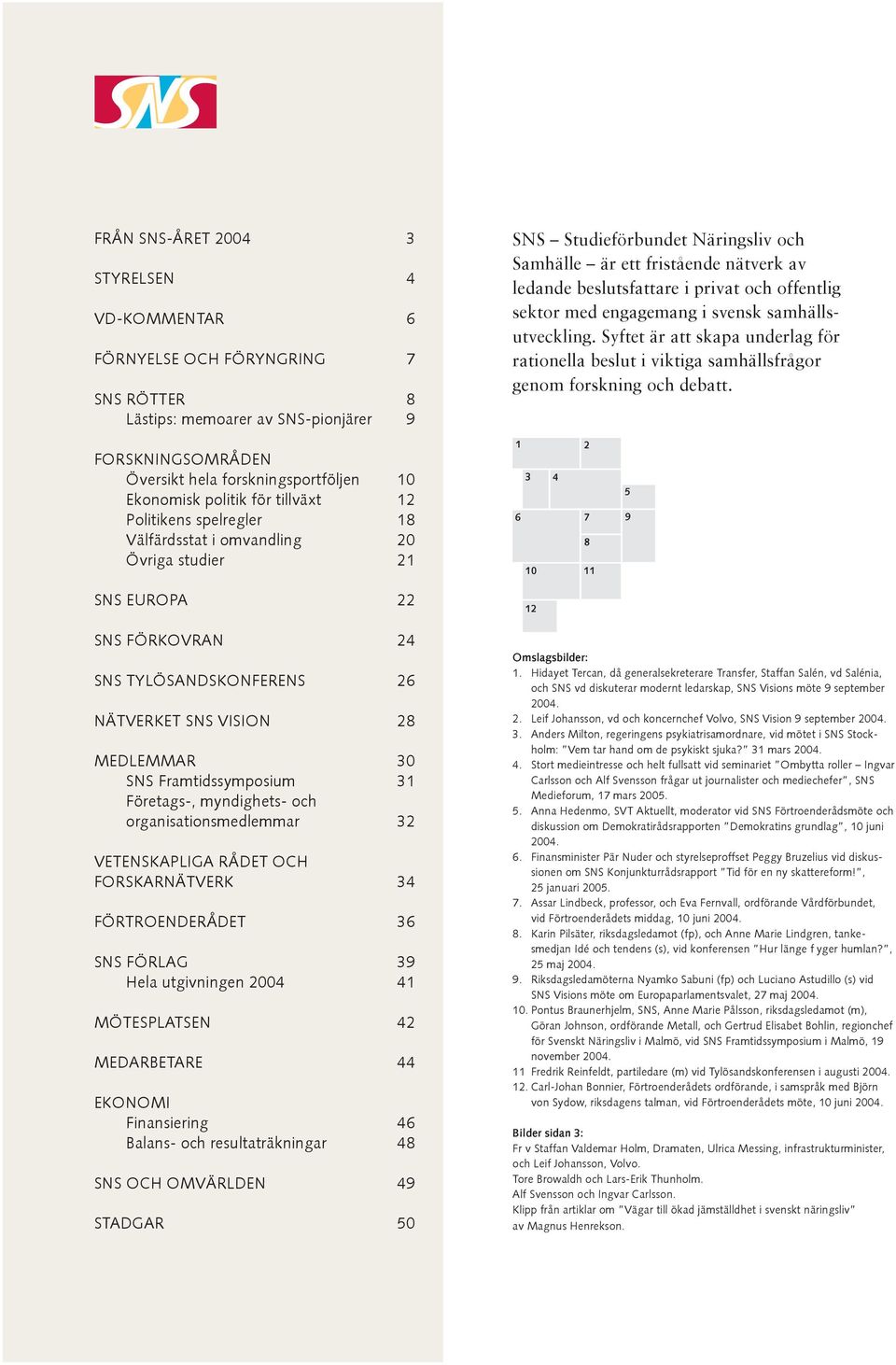 FORSKNINGSOMRÅDEN Översikt hela forskningsportföljen 10 Ekonomisk politik för tillväxt 12 Politikens spelregler 18 Välfärdsstat i omvandling 20 Övriga studier 21 SNS EUROPA 22 1 2 3 4 6 7 8 10 11 12