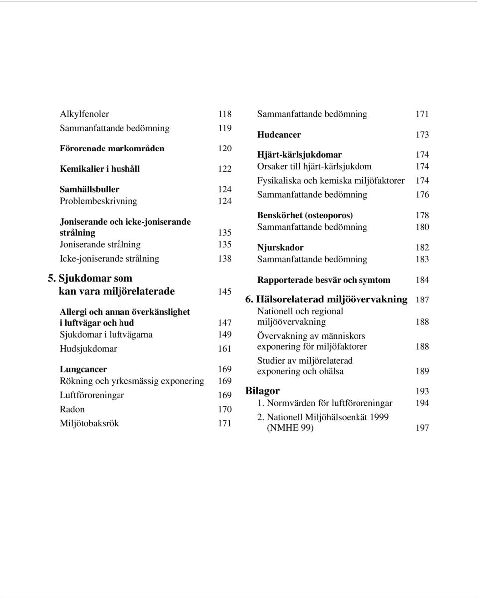 kan vara miljörelaterade 145 Allergi och annan överkänslighet i luftvägar och hud 147 Sjukdomar i luftvägarna 149 Hudsjukdomar 161 Lungcancer 169 Rökning och yrkesmässig exponering 169