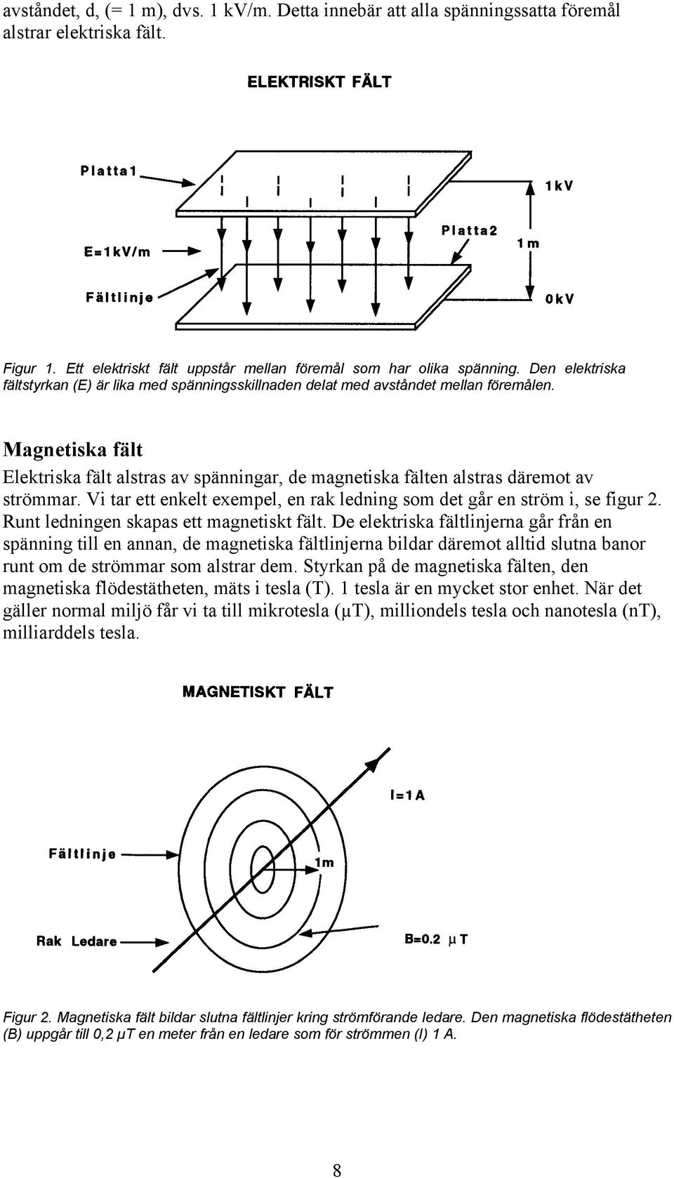 Magnetiska fält Elektriska fält alstras av spänningar, de magnetiska fälten alstras däremot av strömmar. Vi tar ett enkelt exempel, en rak ledning som det går en ström i, se figur 2.