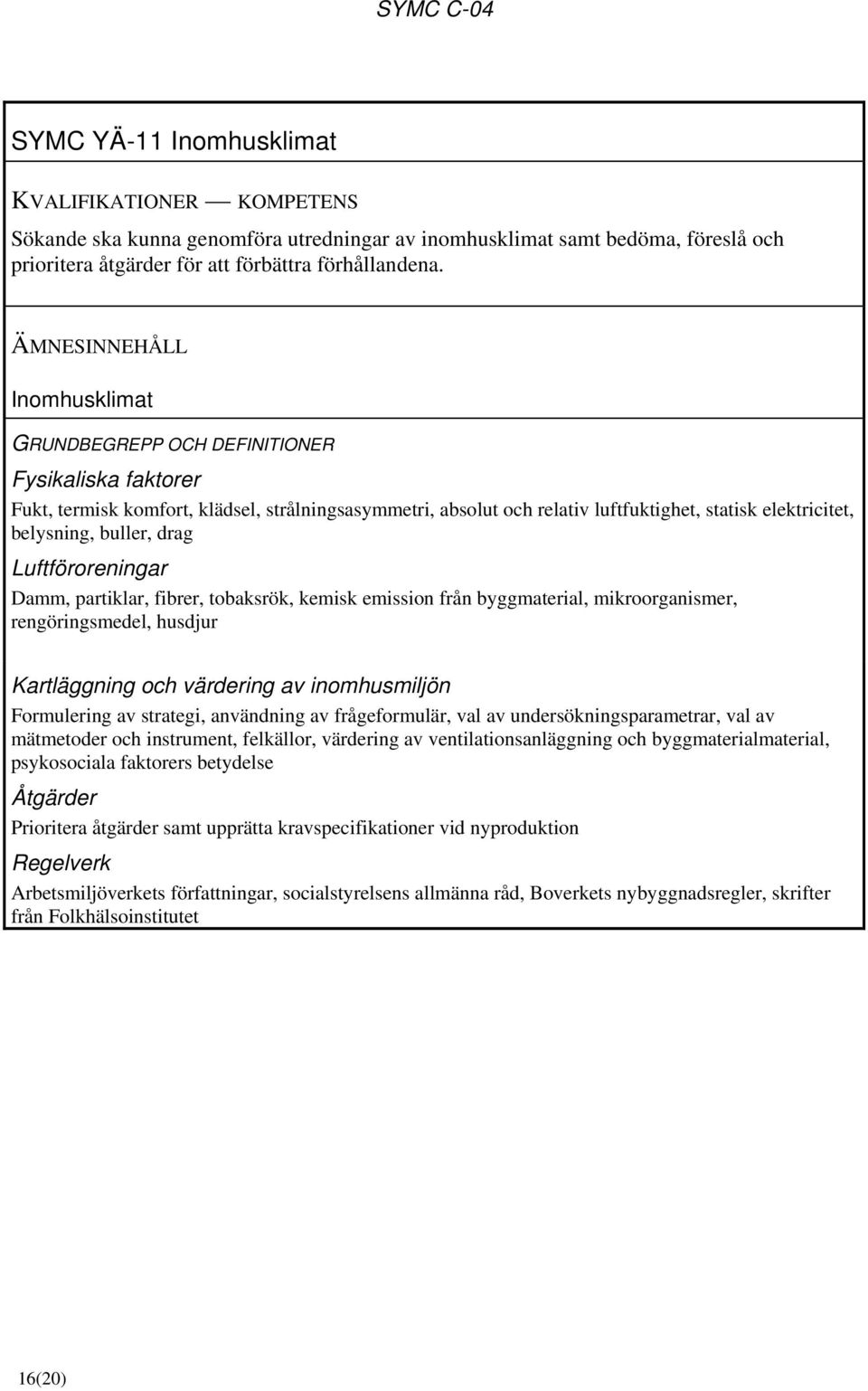 Luftföroreningar Damm, partiklar, fibrer, tobaksrök, kemisk emission från byggmaterial, mikroorganismer, rengöringsmedel, husdjur Kartläggning och värdering av inomhusmiljön Formulering av strategi,