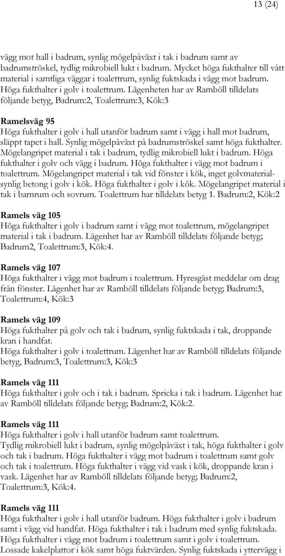 Lägenheten har av Ramböll tilldelats följande betyg, Badrum:2, Toalettrum:3, Kök:3 Ramelsväg 95 Höga fukthalter i golv i hall utanför badrum samt i vägg i hall mot badrum, släppt tapet i hall.