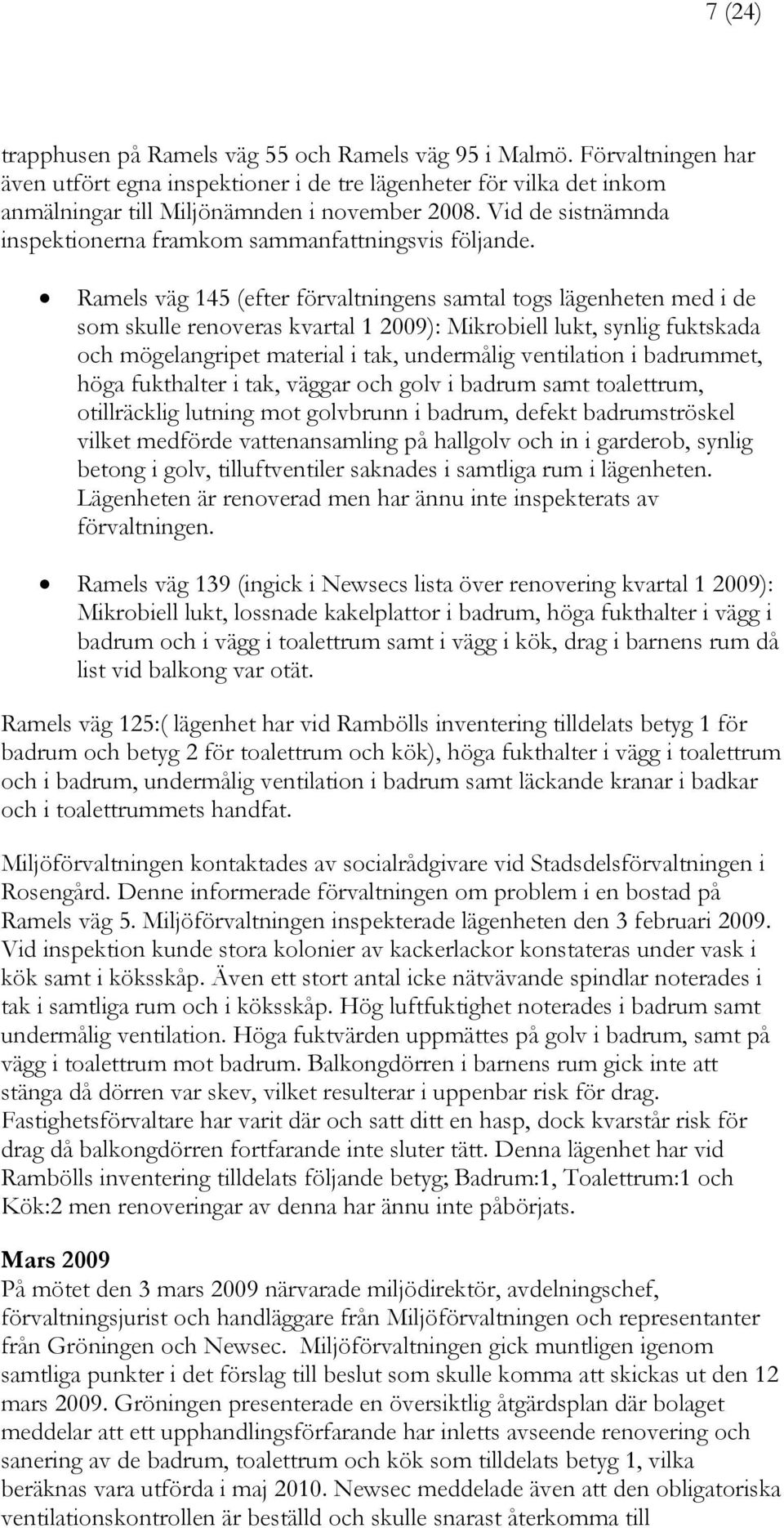 Ramels väg 145 (efter förvaltningens samtal togs lägenheten med i de som skulle renoveras kvartal 1 2009): Mikrobiell lukt, synlig fuktskada och mögelangripet material i tak, undermålig ventilation i